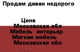 Продам диван недорого › Цена ­ 2 000 - Московская обл. Мебель, интерьер » Мягкая мебель   . Московская обл.